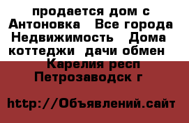 продается дом с Антоновка - Все города Недвижимость » Дома, коттеджи, дачи обмен   . Карелия респ.,Петрозаводск г.